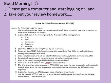 Good Morning! 1. Please get a computer and start logging on, and 2. Take out your review homework…..