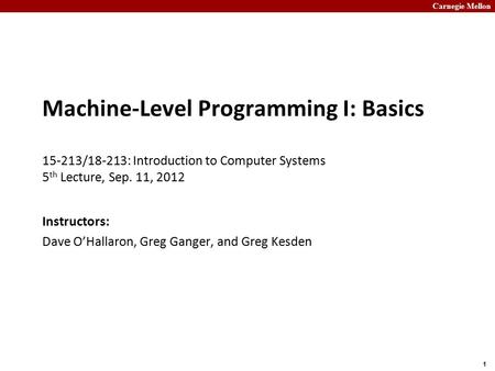 Carnegie Mellon 1 Machine-Level Programming I: Basics 15-213/18-213: Introduction to Computer Systems 5 th Lecture, Sep. 11, 2012 Instructors: Dave O’Hallaron,
