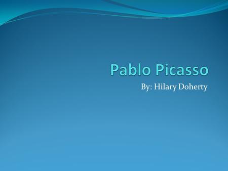 By: Hilary Doherty. Picasso Picasso was one of the greatest artists of his time. He was born in 1881 and died in 1973.