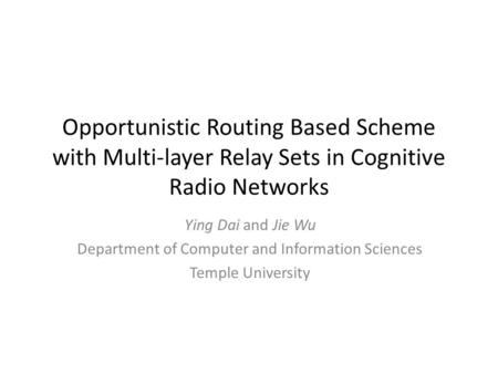 Opportunistic Routing Based Scheme with Multi-layer Relay Sets in Cognitive Radio Networks Ying Dai and Jie Wu Department of Computer and Information Sciences.
