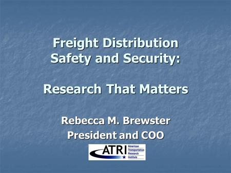 Freight Distribution Safety and Security: Research That Matters Rebecca M. Brewster President and COO.