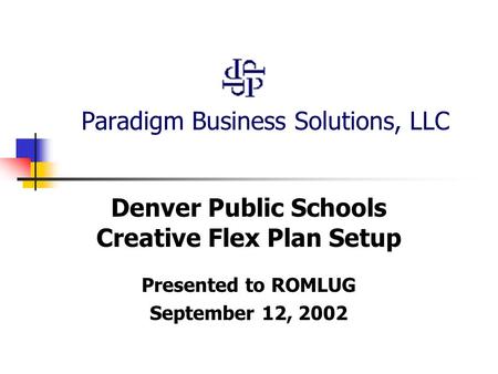 Paradigm Business Solutions, LLC Denver Public Schools Creative Flex Plan Setup Presented to ROMLUG September 12, 2002.