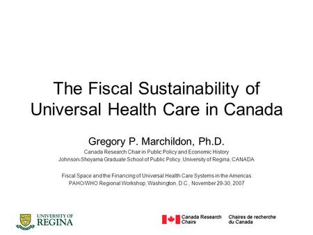 The Fiscal Sustainability of Universal Health Care in Canada Gregory P. Marchildon, Ph.D. Canada Research Chair in Public Policy and Economic History Johnson-Shoyama.