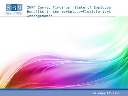 SHRM Survey Findings: State of Employee Benefits in the Workplace—Flexible Work Arrangements December 18, 2013.