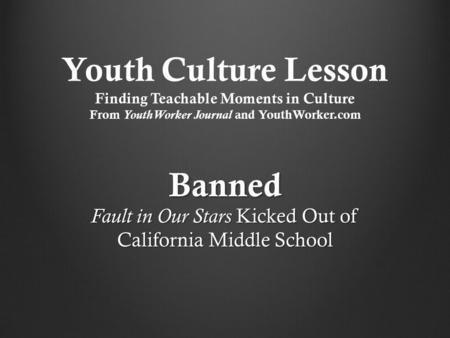 Youth Culture Lesson Finding Teachable Moments in Culture From YouthWorker Journal and YouthWorker.com Banned Fault in Our Stars Kicked Out of California.
