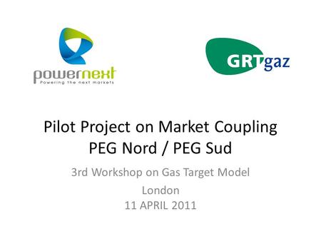 Pilot Project on Market Coupling PEG Nord / PEG Sud 3rd Workshop on Gas Target Model London 11 APRIL 2011.