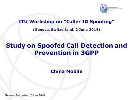 Geneva, Switzerland, 2 June 2014 Study on Spoofed Call Detection and Prevention in 3GPP China Mobile ITU Workshop on “Caller ID Spoofing” (Geneva, Switzerland,