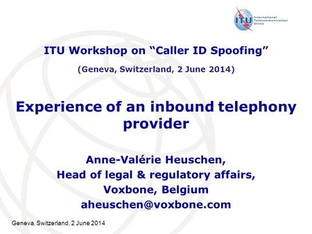 Geneva, Switzerland, 2 June 2014 Experience of an inbound telephony provider Anne-Valérie Heuschen, Head of legal & regulatory affairs, Voxbone, Belgium.