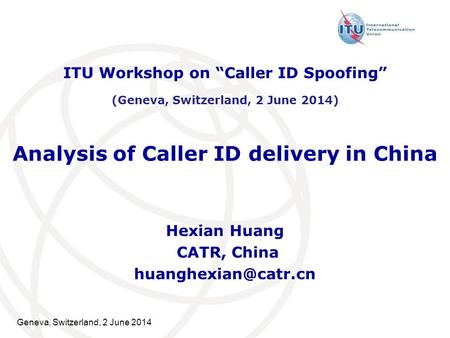 Geneva, Switzerland, 2 June 2014 Analysis of Caller ID delivery in China Hexian Huang CATR, China ITU Workshop on “Caller ID Spoofing”