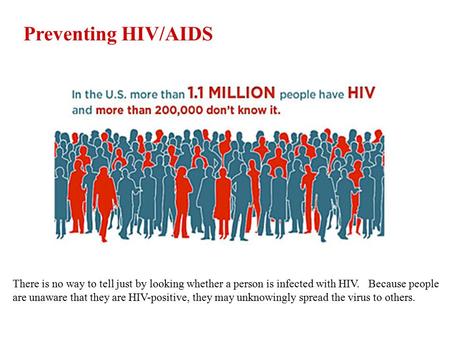 Preventing HIV/AIDS There is no way to tell just by looking whether a person is infected with HIV. Because people are unaware that they are HIV-positive,
