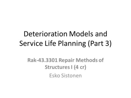Deterioration Models and Service Life Planning (Part 3) Rak-43.3301 Repair Methods of Structures I (4 cr) Esko Sistonen.