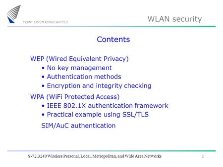 WLAN security S-72.3240 Wireless Personal, Local, Metropolitan, and Wide Area Networks1 Contents WEP (Wired Equivalent Privacy) No key management Authentication.