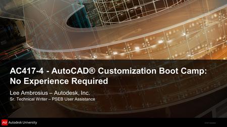 © 2011 Autodesk AC417-4 - AutoCAD® Customization Boot Camp: No Experience Required Lee Ambrosius – Autodesk, Inc. Sr. Technical Writer – PSEB User Assistance.