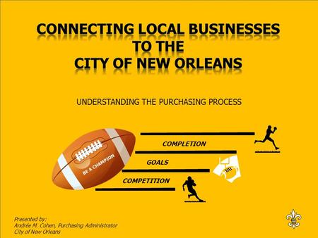 BE A CHAMPION COMPETITION GOALS COMPLETION UNDERSTANDING THE PURCHASING PROCESS Presented by: Andrée M. Cohen, Purchasing Administrator City of New Orleans.