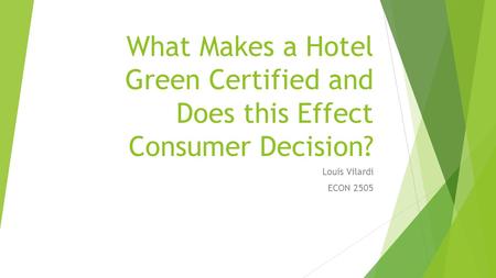 What Makes a Hotel Green Certified and Does this Effect Consumer Decision? Louis Vilardi ECON 2505.