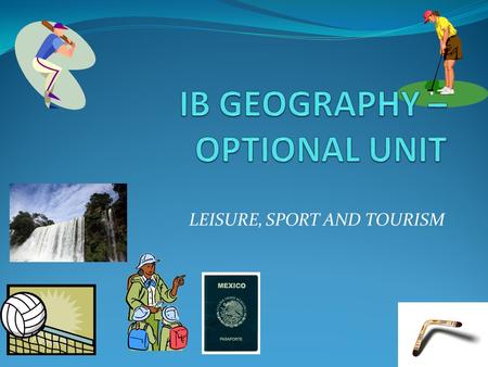 LEISURE, SPORT AND TOURISM. This Unit Looks at Differences between ‘leisure’ and ‘tourism’ International tourism – changes International sport Leisure.