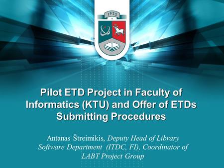 Pilot ETD Project in Faculty of Informatics (KTU) and Offer of ETDs Submitting Procedures Antanas Štreimikis, Deputy Head of Library Software Department.