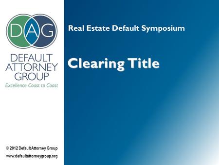 Real Estate Default Symposium Clearing Title © 2012 Default Attorney Group www.defaultattorneygroup.org.