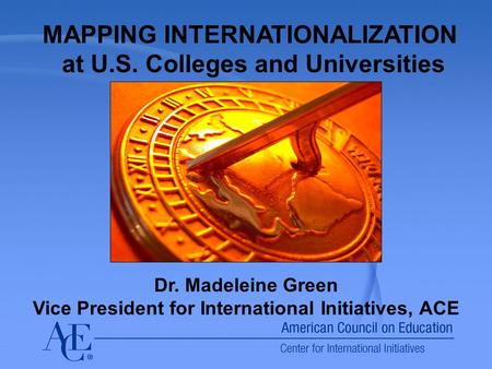 MAPPING INTERNATIONALIZATION at U.S. Colleges and Universities Dr. Madeleine Green Vice President for International Initiatives, ACE.
