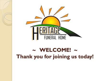 ~ WELCOME! ~ Thank you for joining us today!. As we begin... let’s see a show of hands… How many of you have heard of Heritage Funeral Home? Have you.