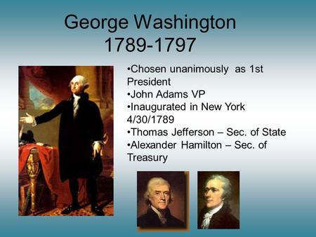 George Washington 1789-1797 Chosen unanimously as 1st President John Adams VP Inaugurated in New York 4/30/1789 Thomas Jefferson – Sec. of State Alexander.