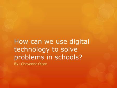 How can we use digital technology to solve problems in schools? By: Cheyenne Olson.
