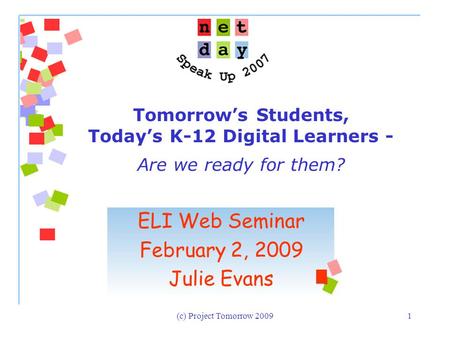 (c) Project Tomorrow 20091 Tomorrow’s Students, Today’s K-12 Digital Learners - Are we ready for them? ELI Web Seminar February 2, 2009 Julie Evans.