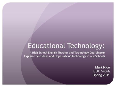 Educational Technology: A High School English Teacher and Technology Coordinator Explain their Ideas and Hopes about Technology in our Schools Mark Rice.
