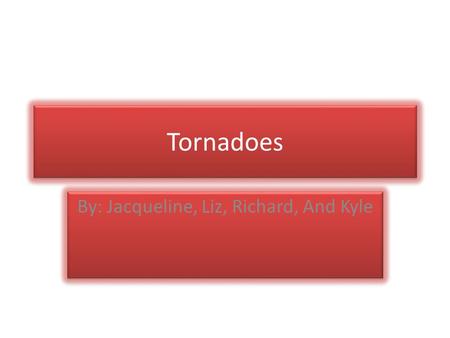 Tornadoes Tornadoes By: Jacqueline, Liz, Richard, And Kyle By: Jacqueline, Liz, Richard, And Kyle.