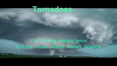 Tornadoes The Twirling twisting terror by Elijah, Isaac, Mahdi, Hasan, Solamie.