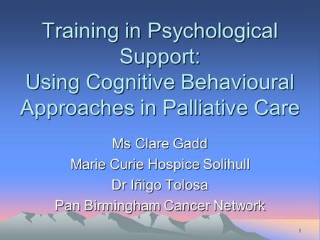 1 Training in Psychological Support: Using Cognitive Behavioural Approaches in Palliative Care Ms Clare Gadd Marie Curie Hospice Solihull Dr Iñigo Tolosa.