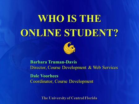 WHO IS THE ONLINE STUDENT? Barbara Truman-Davis Director, Course Development & Web Services Dale Voorhees Coordinator, Course Development Barbara Truman-Davis.