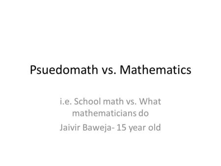 Psuedomath vs. Mathematics i.e. School math vs. What mathematicians do Jaivir Baweja- 15 year old.
