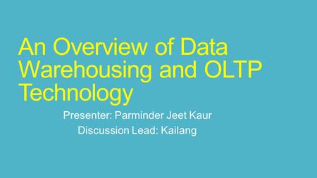 An Overview of Data Warehousing and OLTP Technology Presenter: Parminder Jeet Kaur Discussion Lead: Kailang.