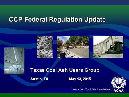 American Coal Ash Association Texas Coal Ash Users Group Austin, TX May 13, 2015 CCP Federal Regulation Update.