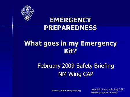 Joseph R. Perea, M.D., Maj, CAP NM Wing Director of Safety February 2009 Safety Briefing NM Wing CAP EMERGENCY PREPAREDNESS What goes in my Emergency Kit?