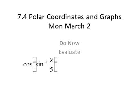7.4 Polar Coordinates and Graphs Mon March 2 Do Now Evaluate.