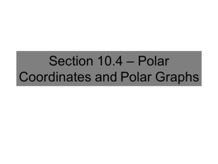 Section 10.4 – Polar Coordinates and Polar Graphs.