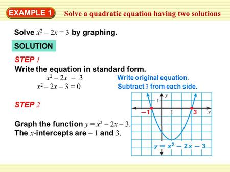 EXAMPLE 1 Solve a quadratic equation having two solutions Solve x 2 – 2x = 3 by graphing. STEP 1 Write the equation in standard form. Write original equation.