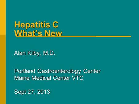Hepatitis C What’s New Alan Kilby, M.D. Portland Gastroenterology Center Maine Medical Center VTC Sept 27, 2013.