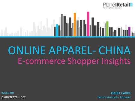 1 planetretail.net ONLINE APPAREL- CHINA E-commerce Shopper Insights October 2013 ISABEL CAVILL Senior Analyst - Apparel.