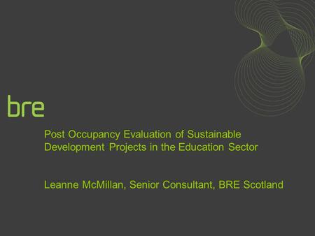Post Occupancy Evaluation of Sustainable Development Projects in the Education Sector Leanne McMillan, Senior Consultant, BRE Scotland.