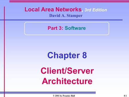 © 2001 by Prentice Hall8-1 Local Area Networks, 3rd Edition David A. Stamper Part 3: Software Chapter 8 Client/Server Architecture.