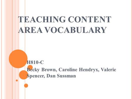 TEACHING CONTENT AREA VOCABULARY H810-C Becky Brown, Caroline Hendryx, Valerie Spencer, Dan Sussman.