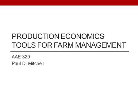 PRODUCTION ECONOMICS TOOLS FOR FARM MANAGEMENT AAE 320 Paul D. Mitchell.