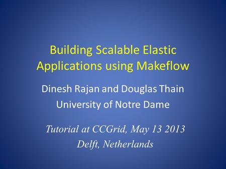 Building Scalable Elastic Applications using Makeflow Dinesh Rajan and Douglas Thain University of Notre Dame Tutorial at CCGrid, May 13 2013 Delft, Netherlands.