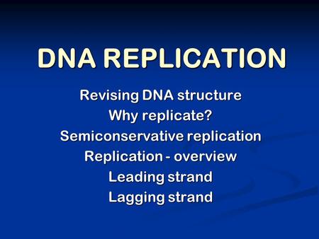 DNA REPLICATION Revising DNA structure Why replicate? Semiconservative replication Replication - overview Leading strand Lagging strand.
