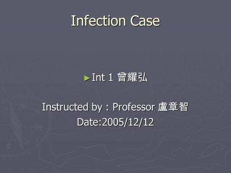 Infection Case ► Int 1 曾耀弘 Instructed by : Professor 盧章智 Date:2005/12/12.