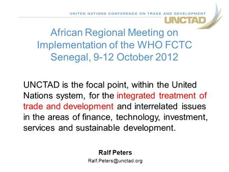 African Regional Meeting on Implementation of the WHO FCTC Senegal, 9-12 October 2012 Ralf Peters UNCTAD is the focal point, within.