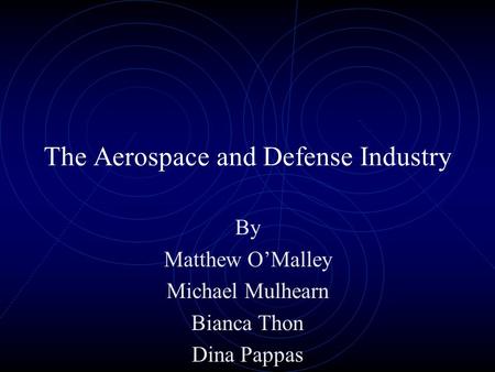 The Aerospace and Defense Industry By Matthew O’Malley Michael Mulhearn Bianca Thon Dina Pappas.